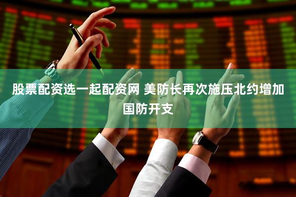 股票配资选一起配资网 美防长再次施压北约增加国防开支