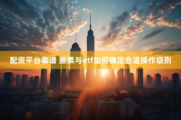 配资平台靠谱 股票与etf如何确定合适操作级别