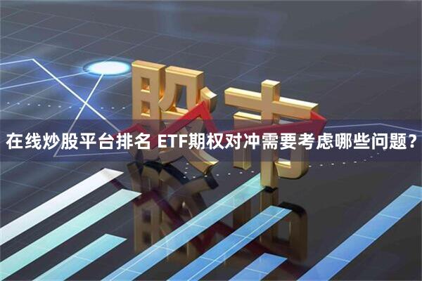在线炒股平台排名 ETF期权对冲需要考虑哪些问题？