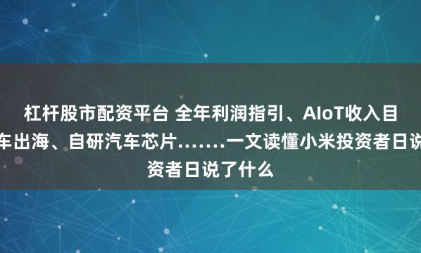 杠杆股市配资平台 全年利润指引、AIoT收入目标、汽车出海、自研汽车芯片.……一文读懂小米投资者日说了什么