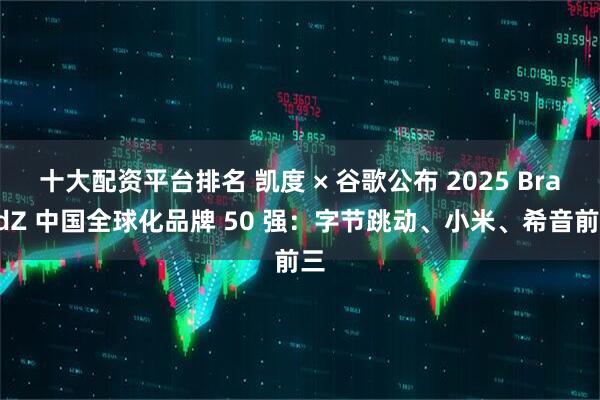 十大配资平台排名 凯度 × 谷歌公布 2025 BrandZ 中国全球化品牌 50 强：字节跳动、小米、希音前三