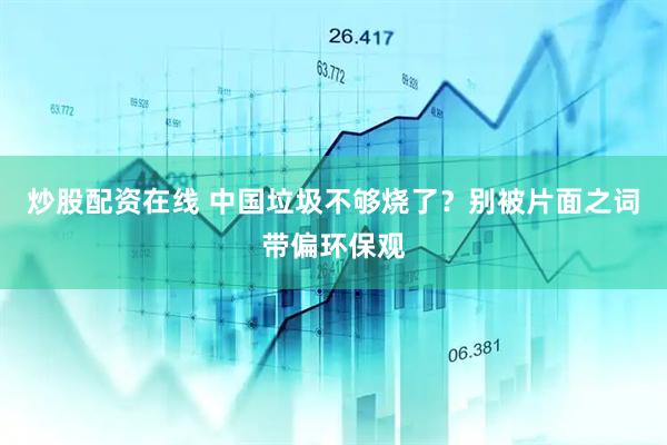炒股配资在线 中国垃圾不够烧了？别被片面之词带偏环保观