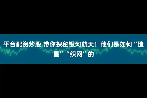 平台配资炒股 带你探秘银河航天！他们是如何“造星”“织网”的