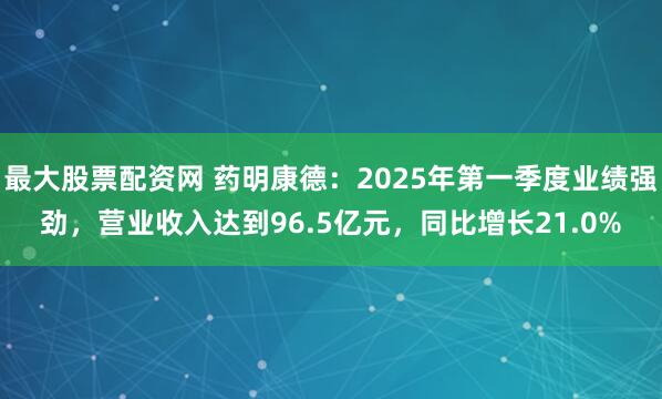 最大股票配资网 药明康德：2025年第一季度业绩强劲，营业收入达到96.5亿元，同比增长21.0%