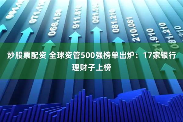 炒股票配资 全球资管500强榜单出炉：17家银行理财子上榜