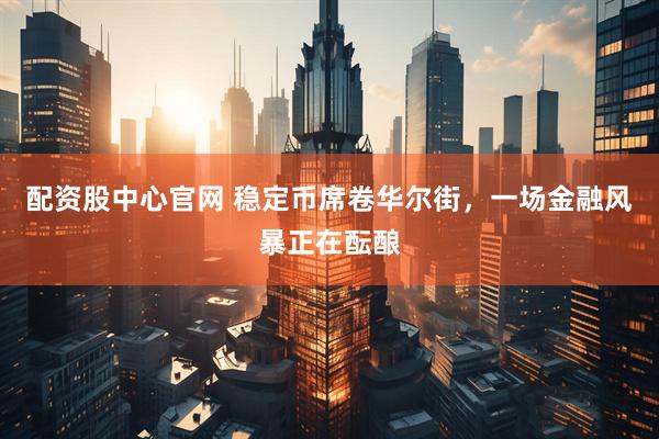 配资股中心官网 稳定币席卷华尔街，一场金融风暴正在酝酿