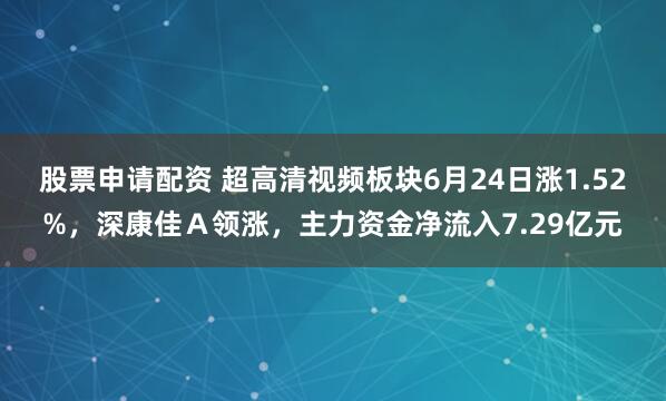 股票申请配资 超高清视频板块6月24日涨1.52%，深康佳Ａ领涨，主力资金净流入7.29亿元