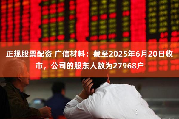 正规股票配资 广信材料：截至2025年6月20日收市，公司的股东人数为27968户