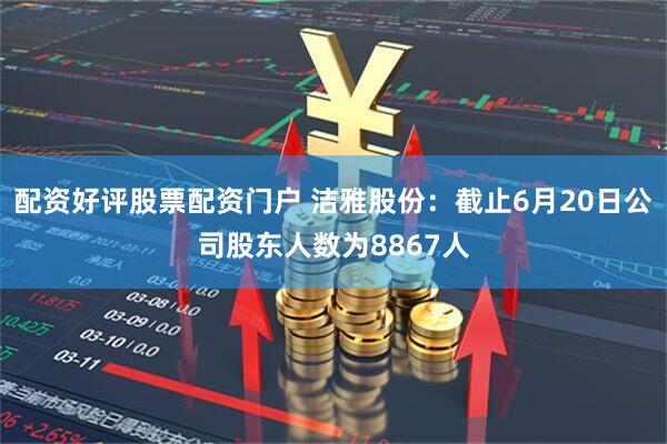 配资好评股票配资门户 洁雅股份：截止6月20日公司股东人数为8867人
