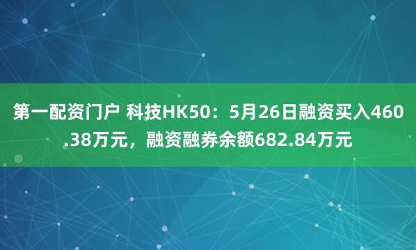 第一配资门户 科技HK50：5月26日融资买入460.38万元，融资融券余额682.84万元