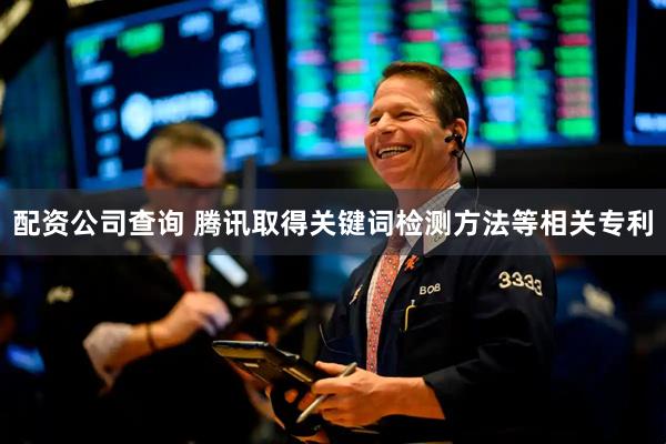 配资公司查询 腾讯取得关键词检测方法等相关专利