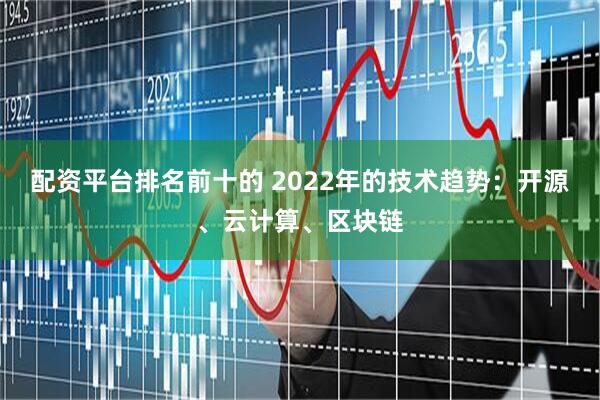 配资平台排名前十的 2022年的技术趋势：开源、云计算、区块链