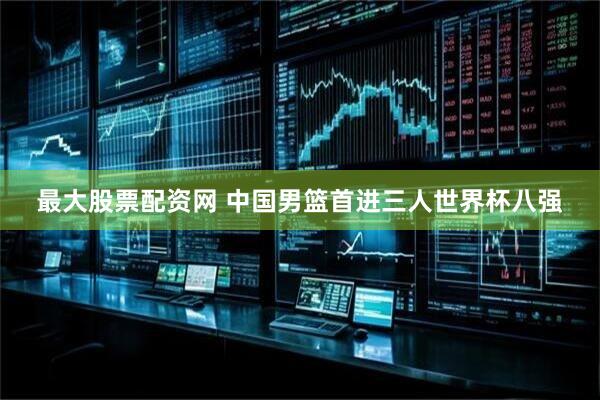 最大股票配资网 中国男篮首进三人世界杯八强