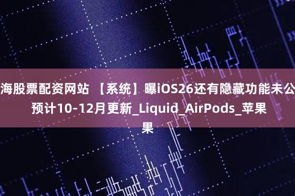 上海股票配资网站 【系统】曝iOS26还有隐藏功能未公布 预计10-12月更新_Liquid_AirPods_苹果