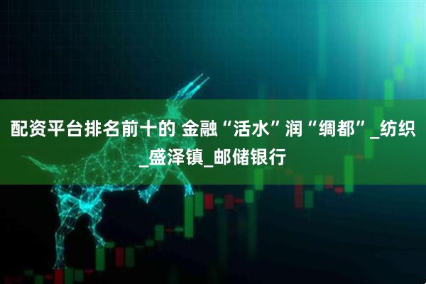 配资平台排名前十的 金融“活水”润“绸都”_纺织_盛泽镇_邮储银行