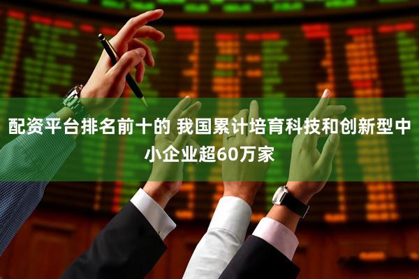 配资平台排名前十的 我国累计培育科技和创新型中小企业超60万家