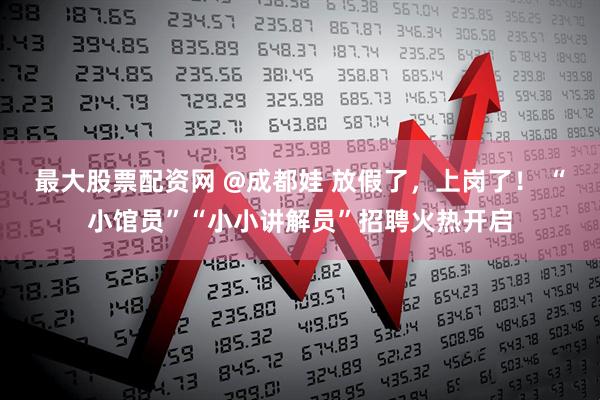 最大股票配资网 @成都娃 放假了，上岗了！ “小馆员”“小小讲解员”招聘火热开启