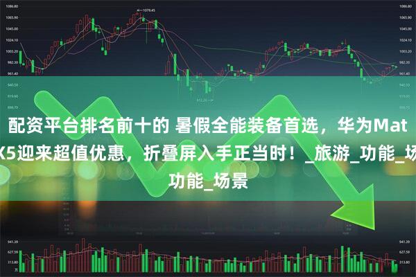 配资平台排名前十的 暑假全能装备首选，华为Mate X5迎来超值优惠，折叠屏入手正当时！_旅游_功能_场景