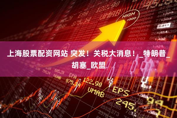 上海股票配资网站 突发！关税大消息！_特朗普_胡塞_欧盟