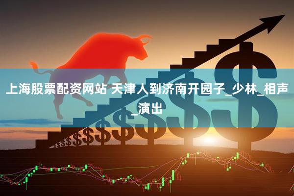 上海股票配资网站 天津人到济南开园子_少林_相声_演出