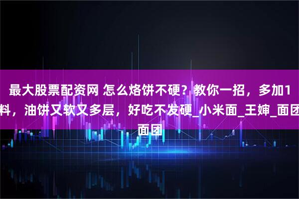 最大股票配资网 怎么烙饼不硬？教你一招，多加1料，油饼又软又多层，好吃不发硬_小米面_王婶_面团
