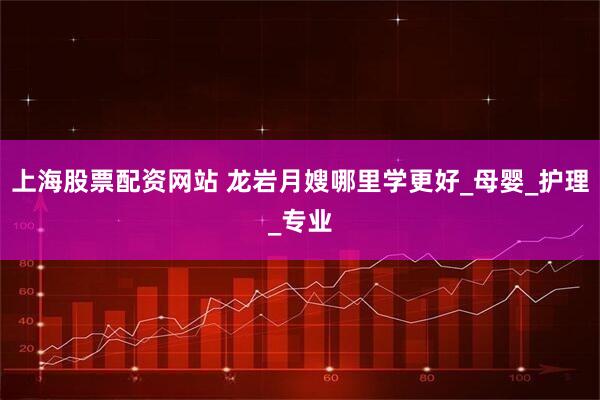 上海股票配资网站 龙岩月嫂哪里学更好_母婴_护理_专业