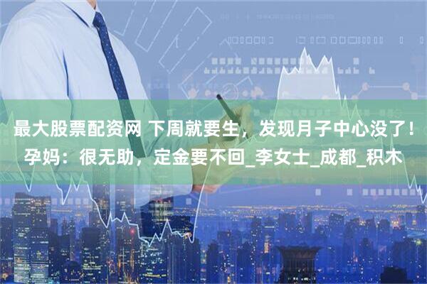 最大股票配资网 下周就要生，发现月子中心没了！孕妈：很无助，定金要不回_李女士_成都_积木