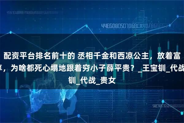 配资平台排名前十的 丞相千金和西凉公主，放着富贵不享，为啥都死心塌地跟着穷小子薛平贵？_王宝钏_代战_贵女