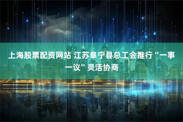 上海股票配资网站 江苏阜宁县总工会推行“一事一议”灵活协商