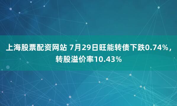 上海股票配资网站 7月29日旺能转债下跌0.74%，转股溢价率10.43%