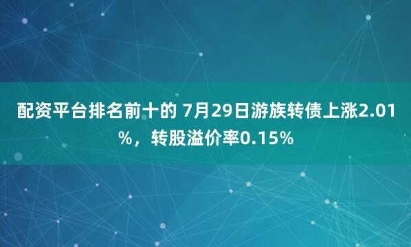配资平台排名前十的 7月29日游族转债上涨2.01%，转股溢价率0.15%