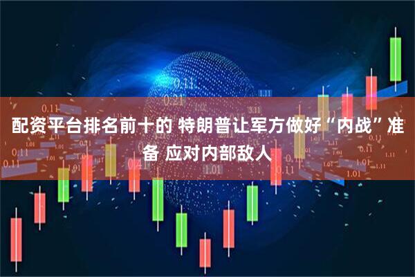配资平台排名前十的 特朗普让军方做好“内战”准备 应对内部敌人