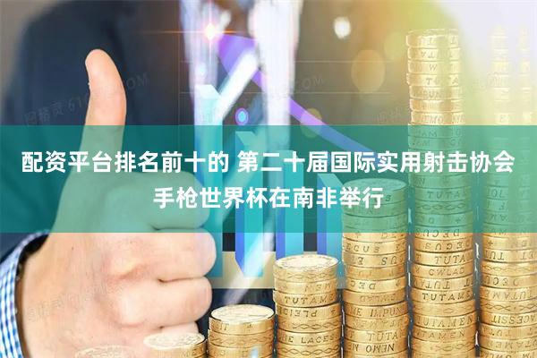配资平台排名前十的 第二十届国际实用射击协会手枪世界杯在南非举行