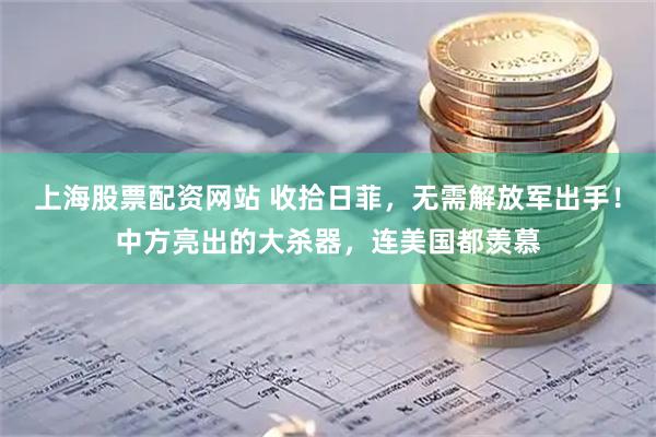 上海股票配资网站 收拾日菲，无需解放军出手！中方亮出的大杀器，连美国都羡慕