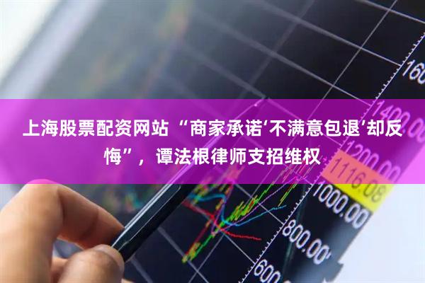 上海股票配资网站 “商家承诺‘不满意包退’却反悔”，谭法根律师支招维权