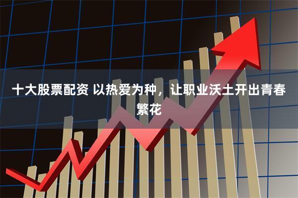 十大股票配资 以热爱为种,让职业沃土开出青春繁花