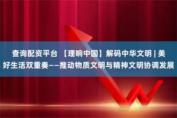 查询配资平台 【理响中国】解码中华文明 | 美好生活双重奏——推动物质文明与精神文明协调发展