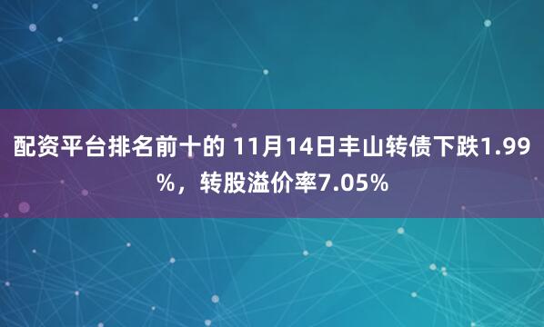配资平台排名前十的 11月14日丰山转债下跌1.99%,转股溢价率7.05%