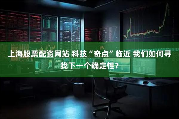 上海股票配资网站 科技“奇点”临近 我们如何寻找下一个确定性?