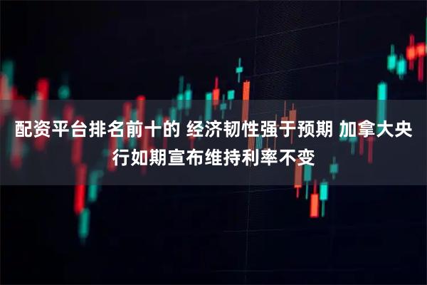 配资平台排名前十的 经济韧性强于预期 加拿大央行如期宣布维持利率不变