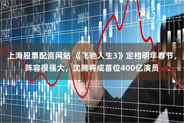 上海股票配资网站 《飞驰人生3》定档明年春节,阵容很强大,沈腾将成首位400亿演员