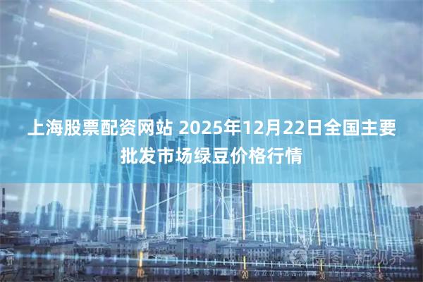 上海股票配资网站 2025年12月22日全国主要批发市场绿豆价格行情