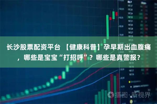 长沙股票配资平台 【健康科普】孕早期出血腹痛，哪些是宝宝“打招呼”？哪些是真警报？