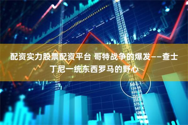 配资实力股票配资平台 哥特战争的爆发——查士丁尼一统东西罗马的野心