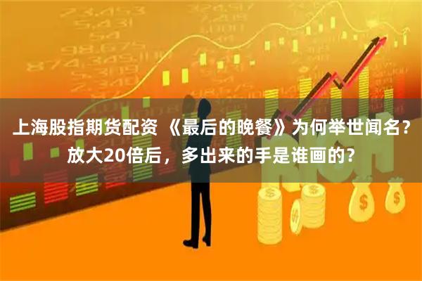 上海股指期货配资 《最后的晚餐》为何举世闻名？放大20倍后，多出来的手是谁画的？