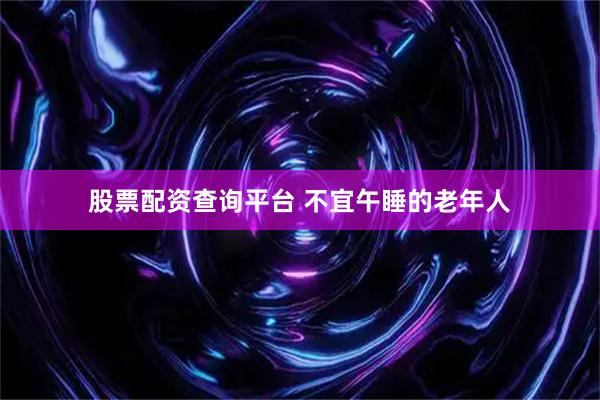 股票配资查询平台 不宜午睡的老年人