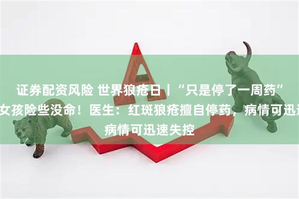 证券配资风险 世界狼疮日丨“只是停了一周药”，9岁女孩险些没命！医生：红斑狼疮擅自停药，病情可迅速失控