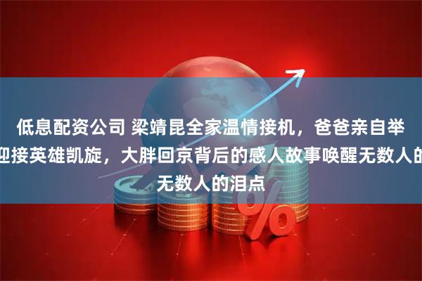 低息配资公司 梁靖昆全家温情接机，爸爸亲自举横幅迎接英雄凯旋，大胖回京背后的感人故事唤醒无数人的泪点