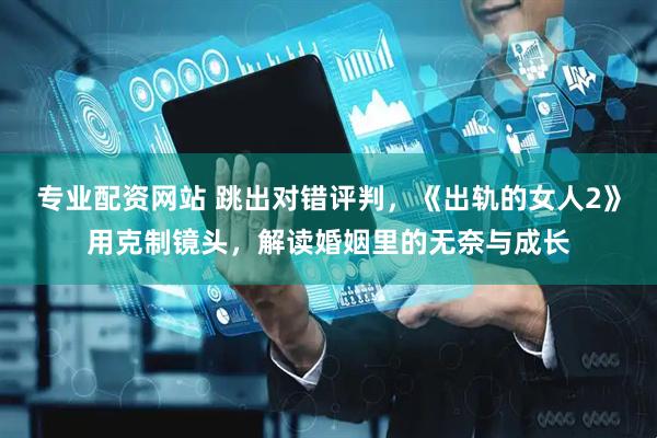 专业配资网站 跳出对错评判，《出轨的女人2》用克制镜头，解读婚姻里的无奈与成长