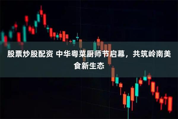 股票炒股配资 中华粤菜厨师节启幕，共筑岭南美食新生态